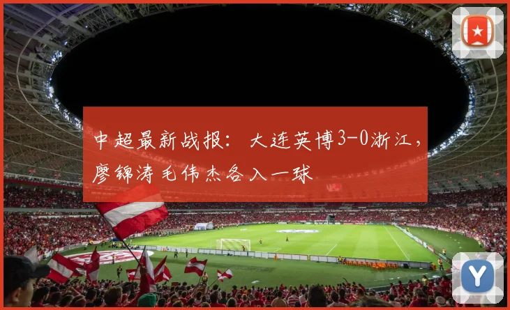 中超最新战报：大连英博3-0浙江，廖锦涛毛伟杰各入一球