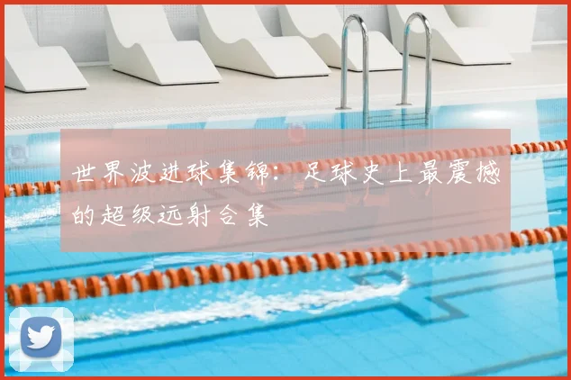 世界波进球集锦:足球史上最震撼的超级远射合集