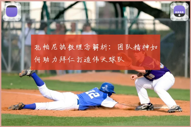 孔帕尼执教理念解析：团队精神如何助力拜仁打造伟大球队