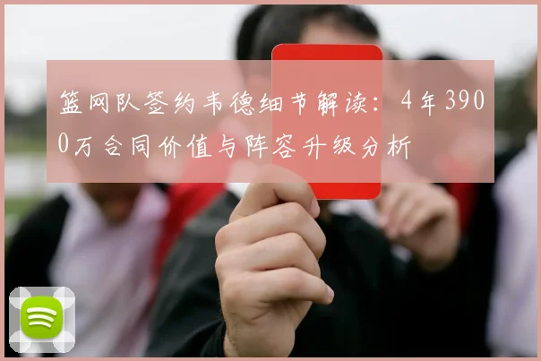 篮网队签约韦德细节解读：4年3900万合同价值与阵容升级分析