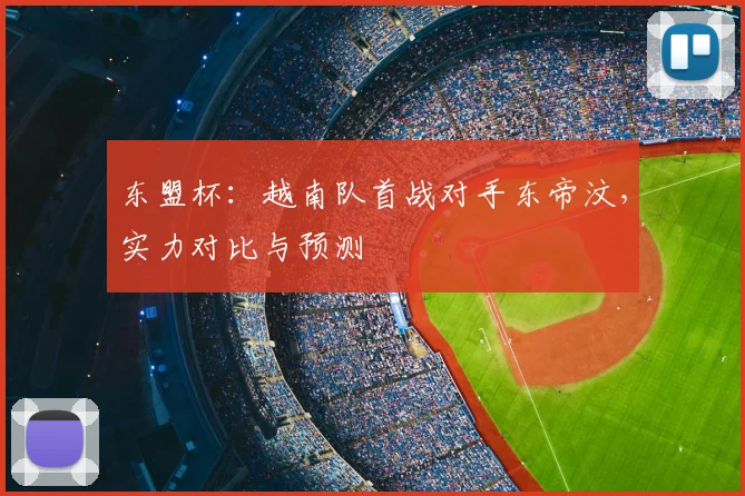 东盟杯:越南队首战对手东帝汶,实力对比与预测
