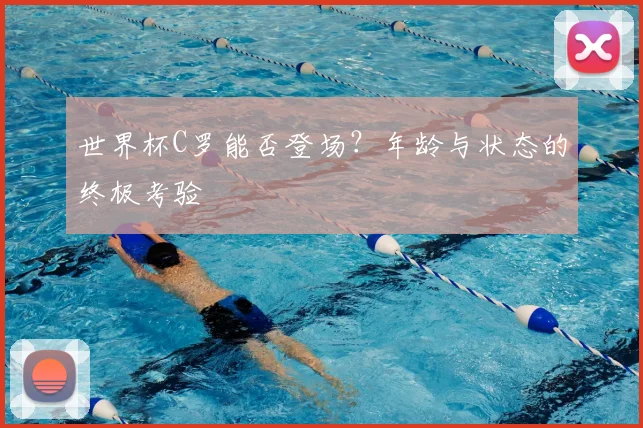 世界杯C罗能否登场？年龄与状态的终极考验