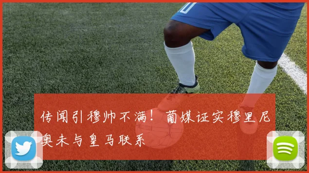 传闻引穆帅不满!葡媒证实穆里尼奥未与皇马联系