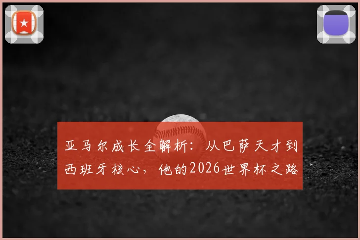 亚马尔成长全解析:从巴萨天才到西班牙核心,他的2026世界杯之路预测