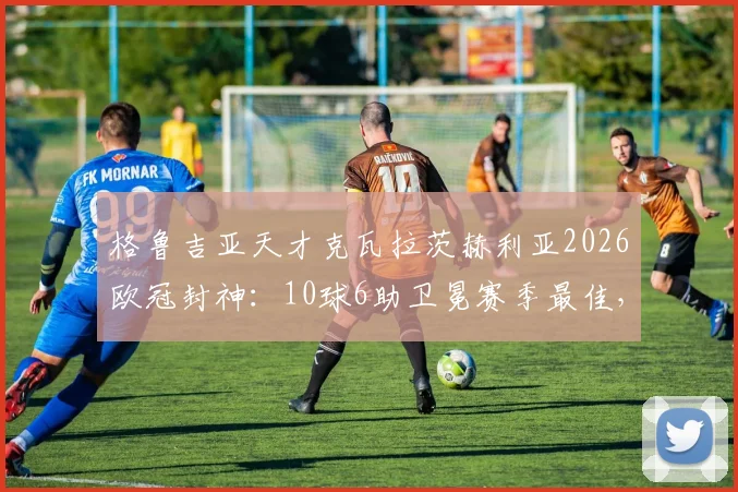 格鲁吉亚天才克瓦拉茨赫利亚2026欧冠封神：10球6助卫冕赛季最佳，揭秘其统治级表现数据