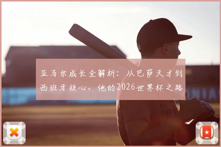 亚马尔成长全解析：从巴萨天才到西班牙核心，他的2026世界杯之路预测