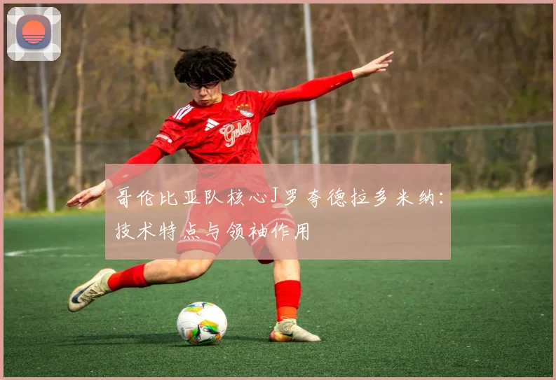 哥伦比亚队核心J罗夸德拉多米纳：技术特点与领袖作用