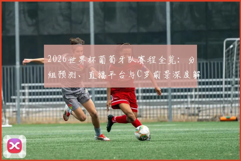 2026世界杯葡萄牙队赛程全览：分组预测、直播平台与C罗前景深度解析