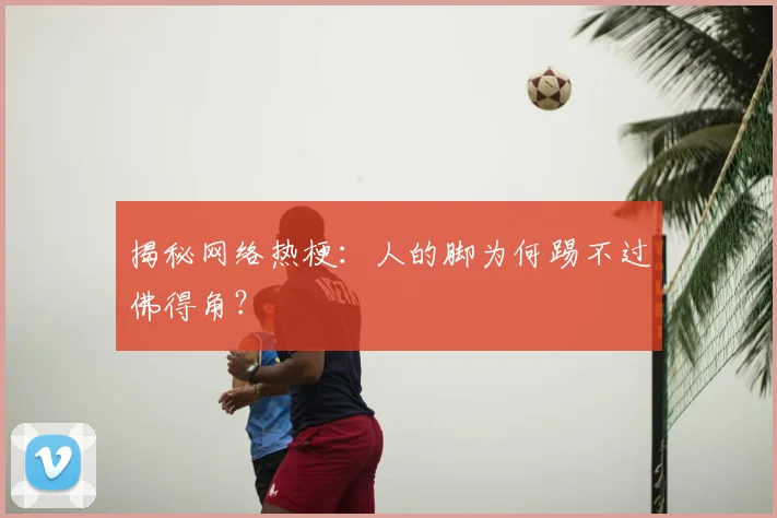 揭秘网络热梗：人的脚为何踢不过佛得角？