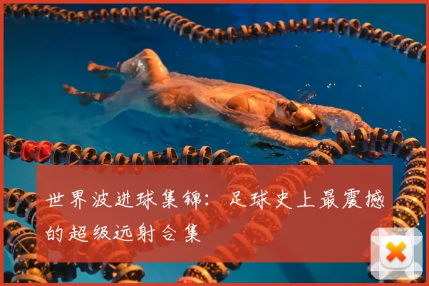 世界波进球集锦：足球史上最震撼的超级远射合集