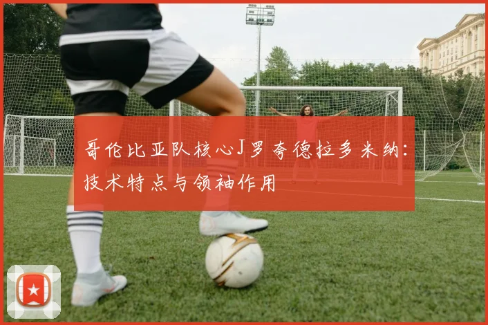哥伦比亚队核心J罗夸德拉多米纳：技术特点与领袖作用