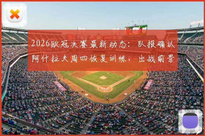 2026欧冠决赛最新动态：队报确认阿什拉夫周四恢复训练，出战前景分析与阵容影响解读