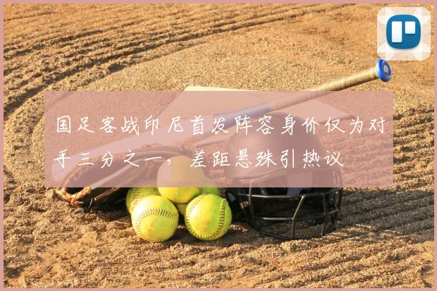 国足客战印尼首发阵容身价仅为对手三分之一,差距悬殊引热议