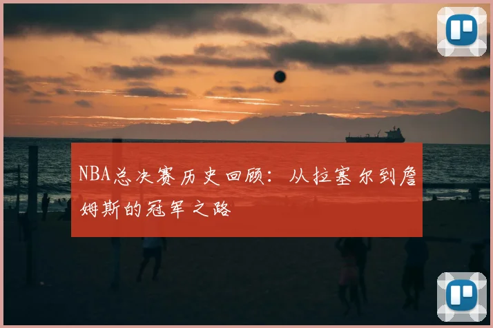 NBA总决赛历史回顾:从拉塞尔到詹姆斯的冠军之路