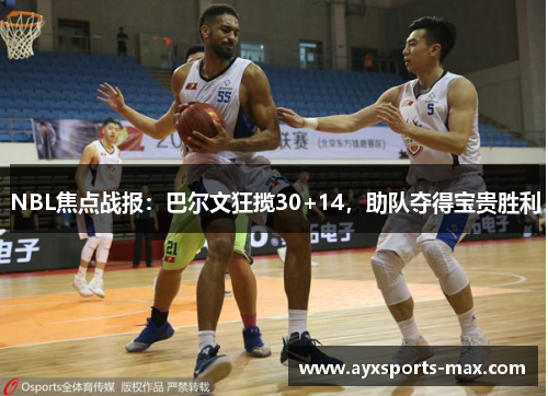 NBL焦点战报：巴尔文狂揽30+14，助队夺得宝贵胜利